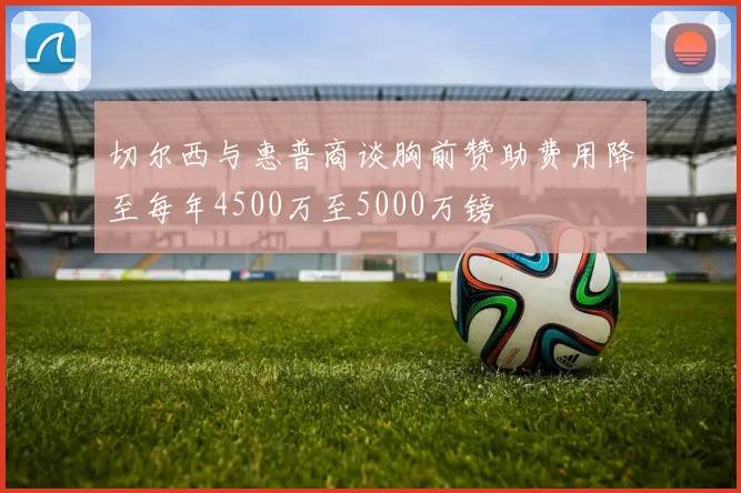 切尔西与惠普商谈胸前赞助费用降至每年4500万至5000万镑