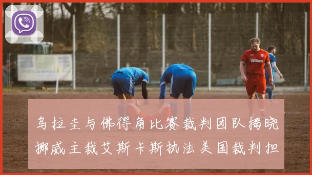 乌拉圭与佛得角比赛裁判团队揭晓挪威主裁艾斯卡斯执法美国裁判担任助理