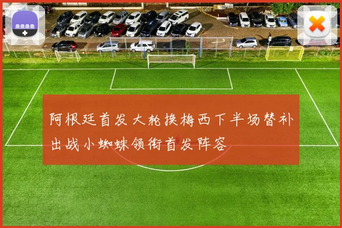 阿根廷首发大轮换梅西下半场替补出战小蜘蛛领衔首发阵容