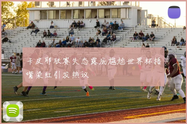 卡皮耶联赛失态露底尴尬世界杯捂嘴染红引发热议