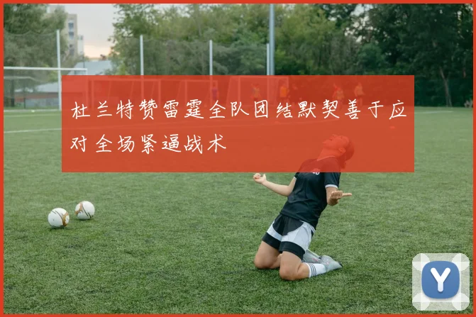杜兰特赞雷霆全队团结默契善于应对全场紧逼战术