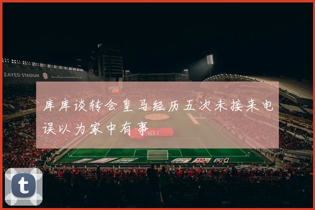 库库谈转会皇马经历五次未接来电误以为家中有事