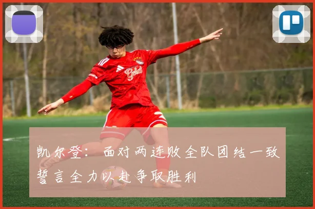 凯尔登：面对两连败全队团结一致誓言全力以赴争取胜利
