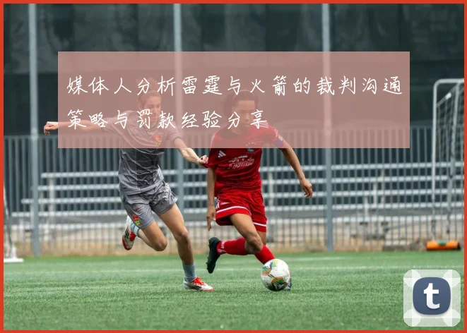 媒体人分析雷霆与火箭的裁判沟通策略与罚款经验分享