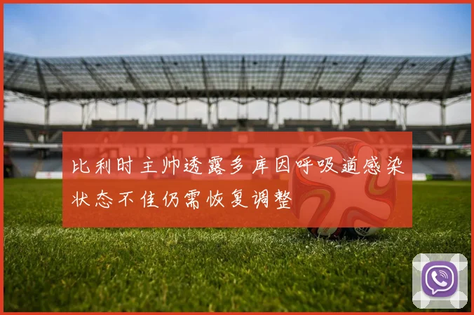 比利时主帅透露多库因呼吸道感染状态不佳仍需恢复调整