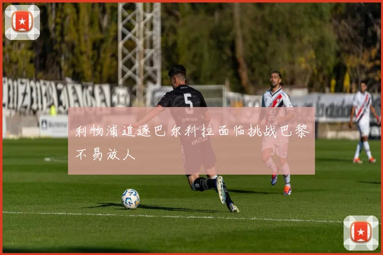 利物浦追逐巴尔科拉面临挑战巴黎不易放人