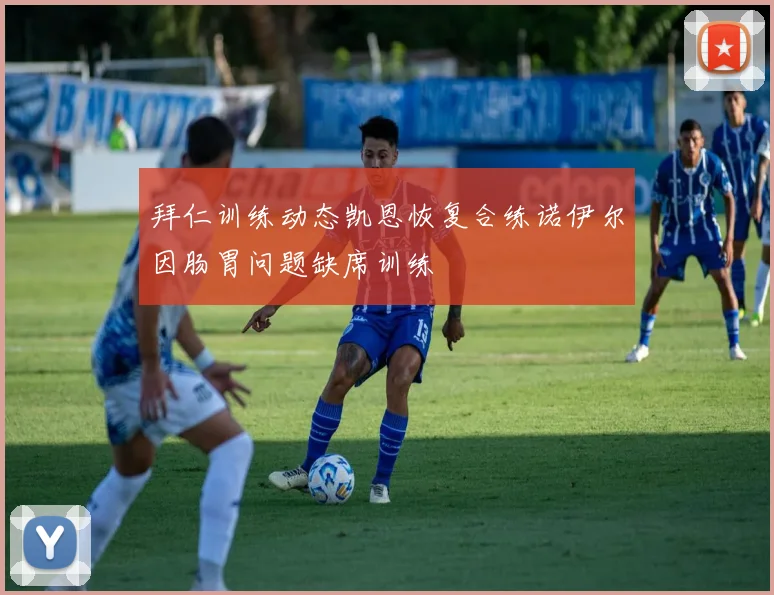 拜仁训练动态凯恩恢复合练诺伊尔因肠胃问题缺席训练