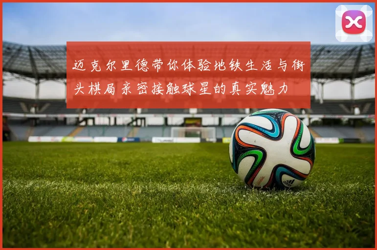 迈克尔里德带你体验地铁生活与街头棋局亲密接触球星的真实魅力