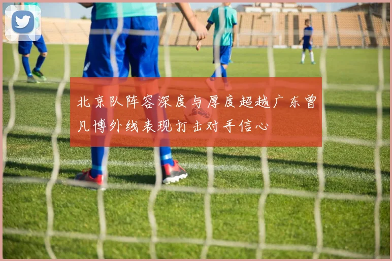 北京队阵容深度与厚度超越广东曾凡博外线表现打击对手信心