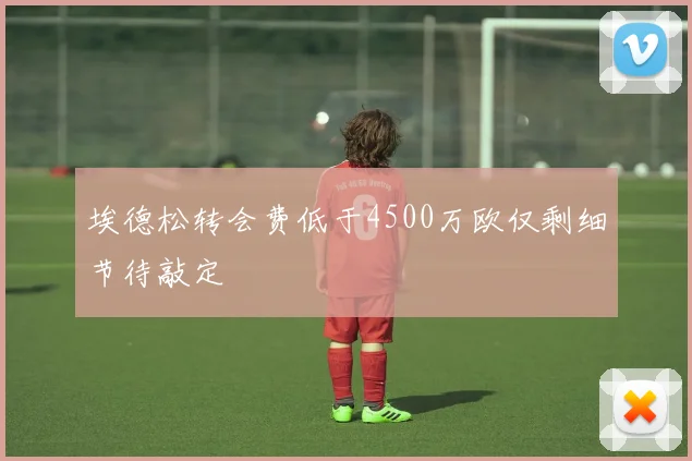 埃德松转会费低于4500万欧仅剩细节待敲定