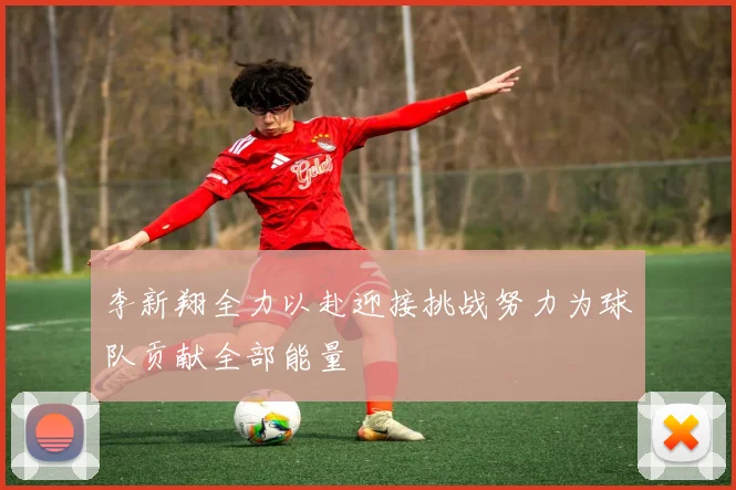 李新翔全力以赴迎接挑战努力为球队贡献全部能量