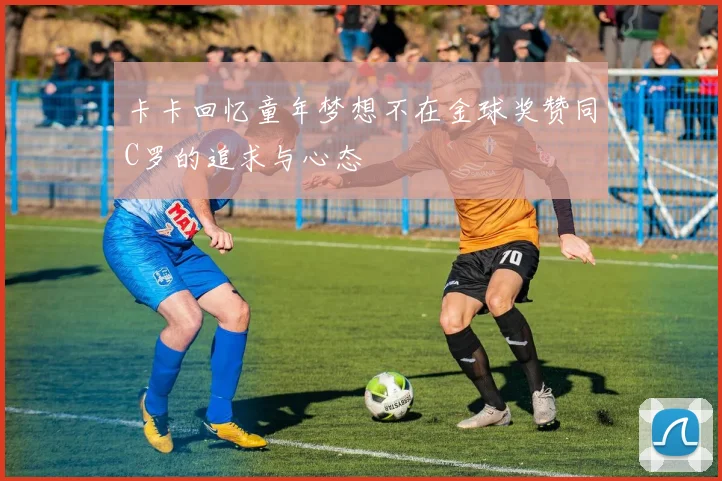 卡卡回忆童年梦想不在金球奖赞同C罗的追求与心态