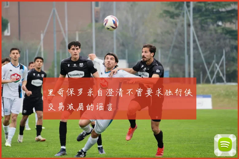 里奇保罗亲自澄清不曾要求独行侠交易浓眉的谣言