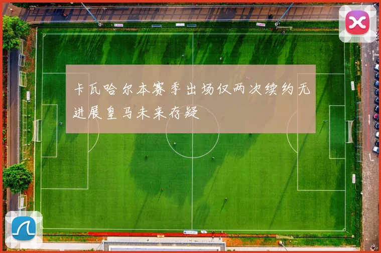 卡瓦哈尔本赛季出场仅两次续约无进展皇马未来存疑