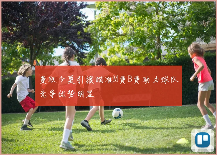 曼联今夏引援瞄准M费B费助力球队竞争优势明显