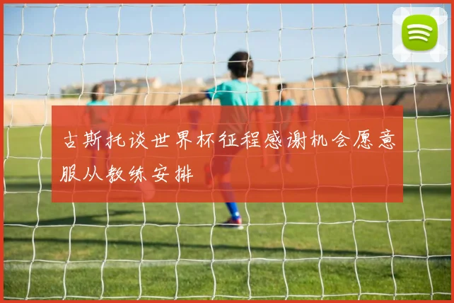 古斯托谈世界杯征程感谢机会愿意服从教练安排